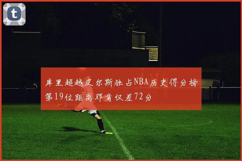 库里超越皮尔斯独占NBA历史得分榜第19位距离邓肯仅差72分