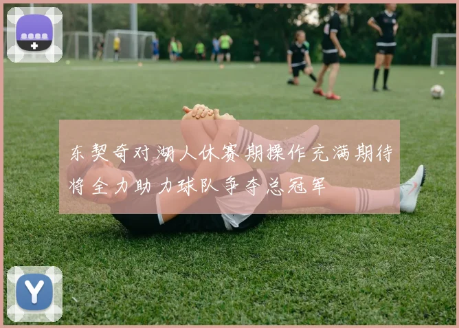 东契奇对湖人休赛期操作充满期待将全力助力球队争夺总冠军
