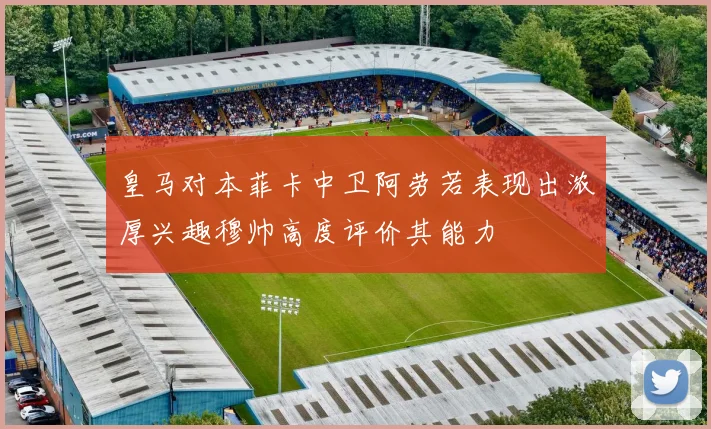 皇马对本菲卡中卫阿劳若表现出浓厚兴趣穆帅高度评价其能力