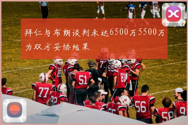 拜仁与布朗谈判未达6500万5500万为双方妥协结果