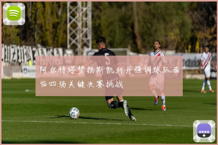 阿尔特塔赞扬斯凯利并强调球队面临四场关键决赛挑战