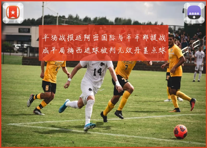半场战报迈阿密国际与辛辛那提战成平局梅西进球被判无效丹基点球扳平比分