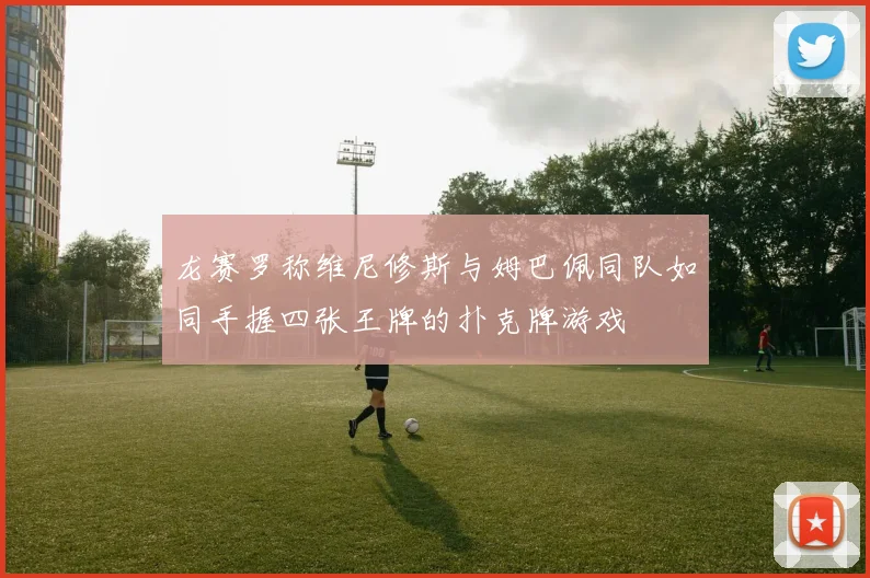 龙赛罗称维尼修斯与姆巴佩同队如同手握四张王牌的扑克牌游戏