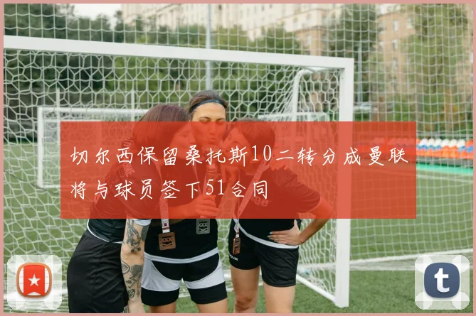切尔西保留桑托斯10二转分成曼联将与球员签下51合同