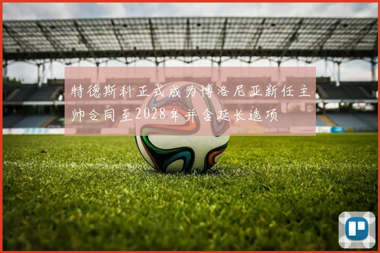 特德斯科正式成为博洛尼亚新任主帅合同至2028年并含延长选项