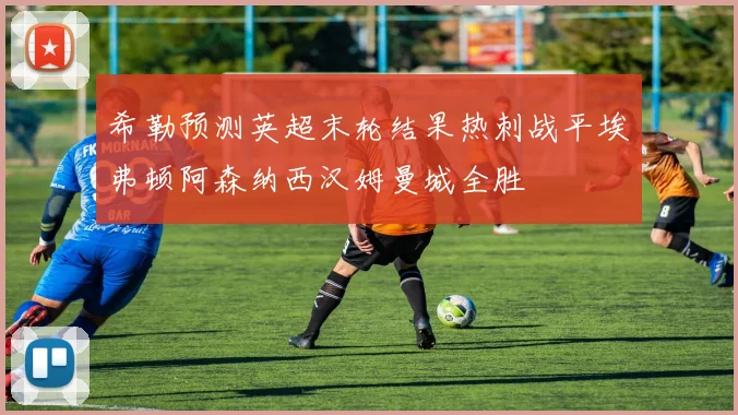 希勒预测英超末轮结果热刺战平埃弗顿阿森纳西汉姆曼城全胜
