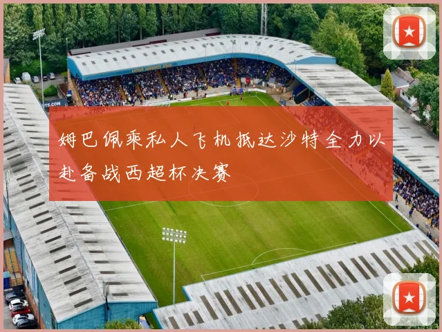 姆巴佩乘私人飞机抵达沙特全力以赴备战西超杯决赛