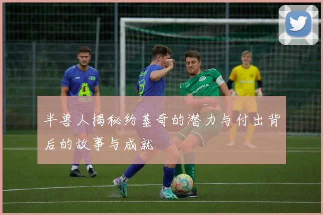 半兽人揭秘约基奇的潜力与付出背后的故事与成就