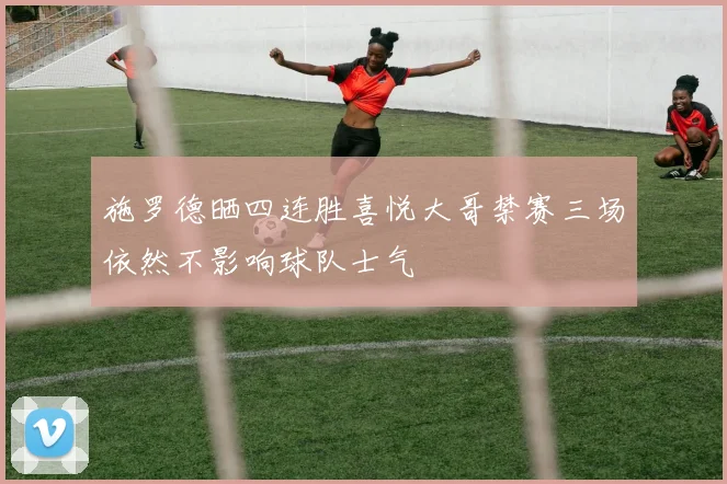 施罗德晒四连胜喜悦大哥禁赛三场依然不影响球队士气