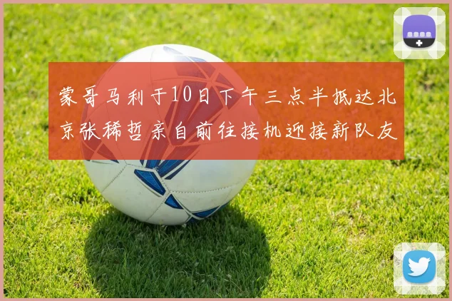 蒙哥马利于10日下午三点半抵达北京张稀哲亲自前往接机迎接新队友