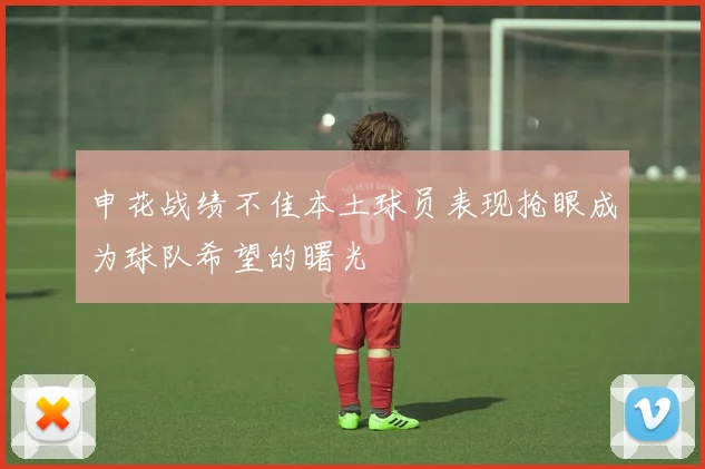 申花战绩不佳本土球员表现抢眼成为球队希望的曙光