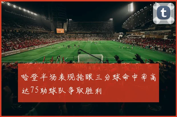 哈登半场表现抢眼三分球命中率高达75助球队争取胜利