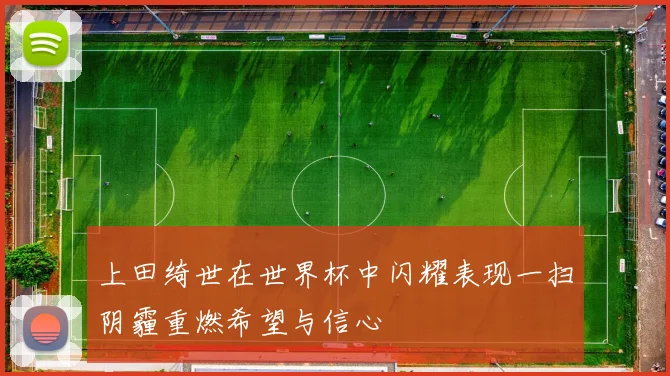 上田绮世在世界杯中闪耀表现一扫阴霾重燃希望与信心