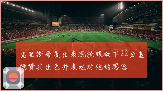 克里斯蒂复出表现抢眼砍下22分基德赞其出色并表达对他的思念