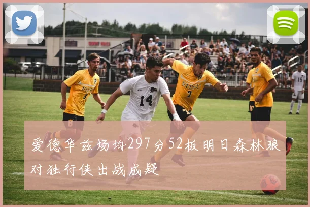 爱德华兹场均297分52板明日森林狼对独行侠出战成疑