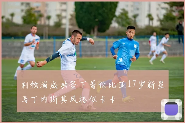 利物浦成功签下哥伦比亚17岁新星马丁内斯其风格似卡卡