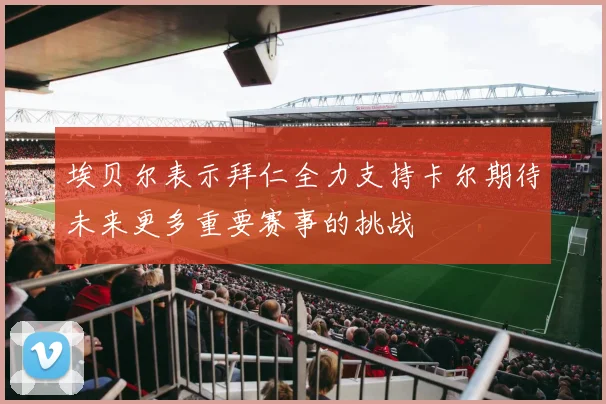 埃贝尔表示拜仁全力支持卡尔期待未来更多重要赛事的挑战