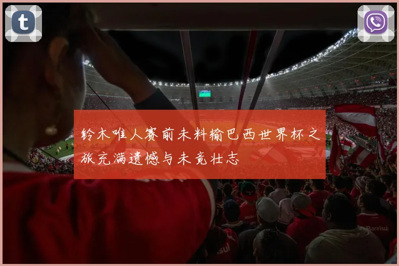 铃木唯人赛前未料输巴西世界杯之旅充满遗憾与未竟壮志