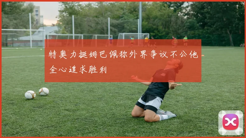 特奥力挺姆巴佩称外界争议不公他全心追求胜利