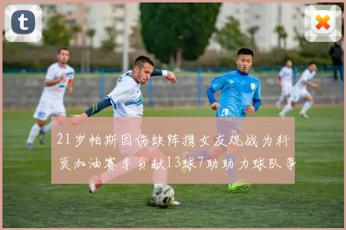 21岁帕斯因伤缺阵携女友观战为科莫加油赛季贡献13球7助助力球队争胜