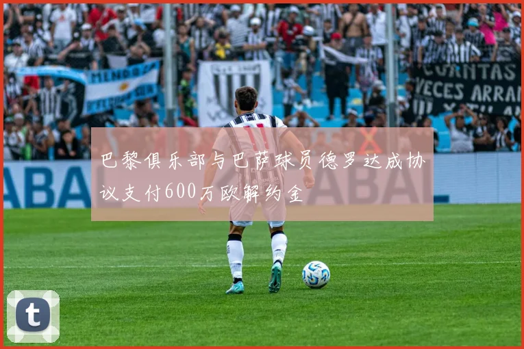 巴黎俱乐部与巴萨球员德罗达成协议支付600万欧解约金