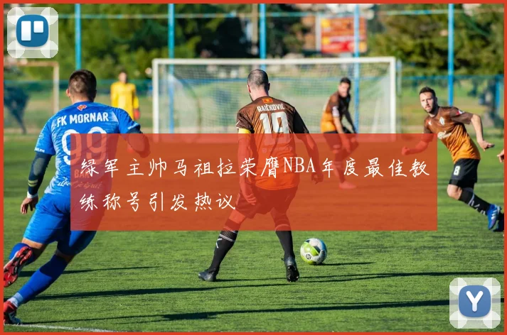 绿军主帅马祖拉荣膺NBA年度最佳教练称号引发热议