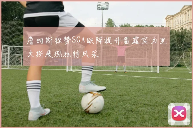 詹姆斯称赞SGA缺阵提升雷霆实力里夫斯展现独特风采