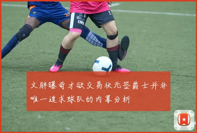 文胖曝奇才欲交易状元签爵士并非唯一追求球队的内幕分析