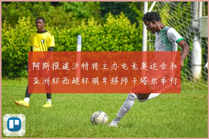 阿斯报道沙特将主办电竞奥运会和亚洲杯西超杯明年移师卡塔尔举行