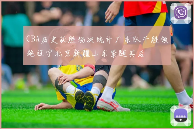 CBA历史获胜场次统计广东队千胜领跑辽宁北京新疆山东紧随其后