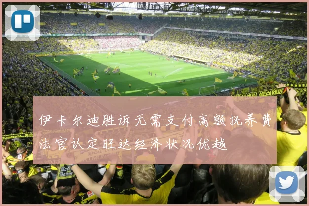 伊卡尔迪胜诉无需支付高额抚养费法官认定旺达经济状况优越