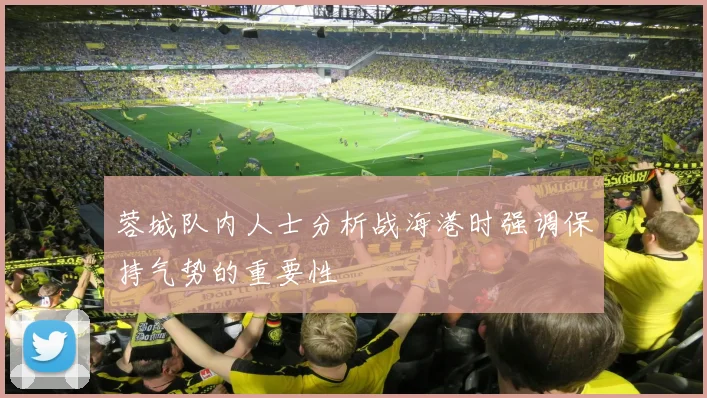 蓉城队内人士分析战海港时强调保持气势的重要性