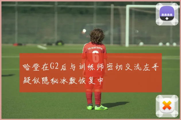 哈登在G2后与训练师密切交流左手疑似隐秘冰敷恢复中
