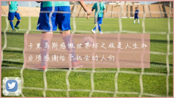 卡里乌斯感慨世界杯之旅是人生加分项感谢给予机会的人们
