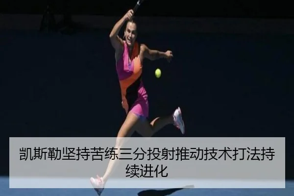 凯斯勒坚持苦练三分投射推动技术打法持续进化
